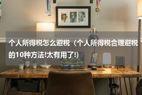 个人所得税怎么避税（个人所得税合理避税的10种方法!太有用了!）