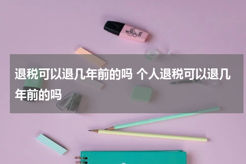 退税可以退几年前的吗 个人退税可以退几年前的吗
