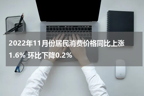 2022年11月份居民消费价格同比上涨1.6% 环比下降0.2%