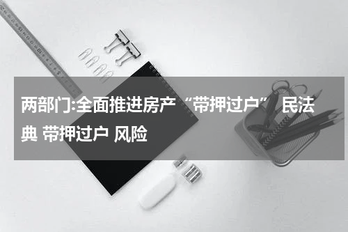 两部门:全面推进房产“带押过户” 民法典 带押过户 风险