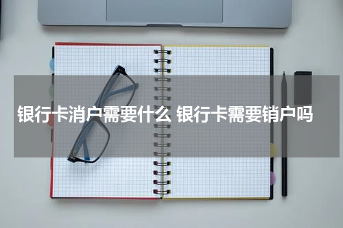 银行卡消户需要什么 银行卡需要销户吗