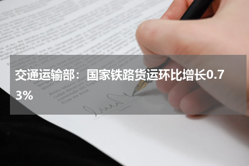 交通运输部：国家铁路货运环比增长0.73%