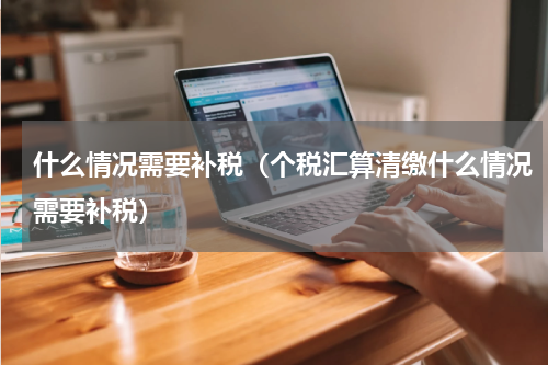 什么情况需要补税（个税汇算清缴什么情况需要补税）