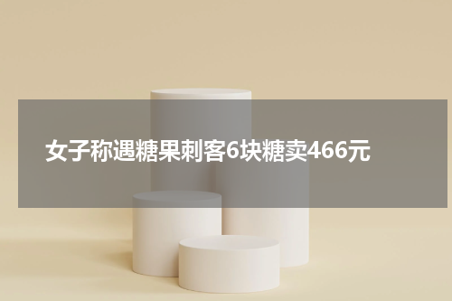 女子称遇糖果刺客6块糖卖466元