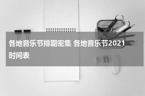 各地音乐节排期密集 各地音乐节2021时间表