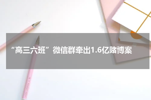 “高三六班”微信群牵出1.6亿赌博案