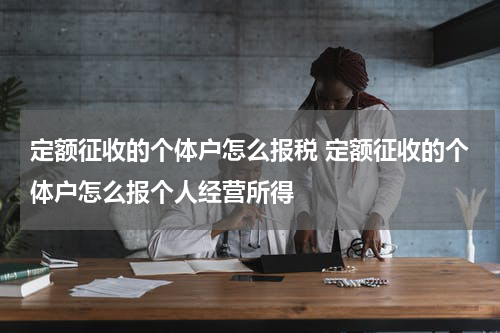 定额征收的个体户怎么报税 定额征收的个体户怎么报个人经营所得