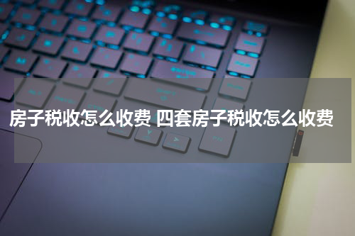 房子税收怎么收费 四套房子税收怎么收费