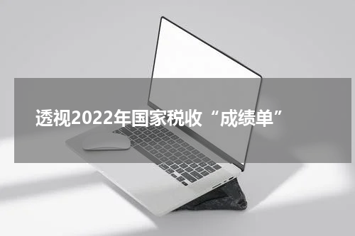 透视2022年国家税收“成绩单”