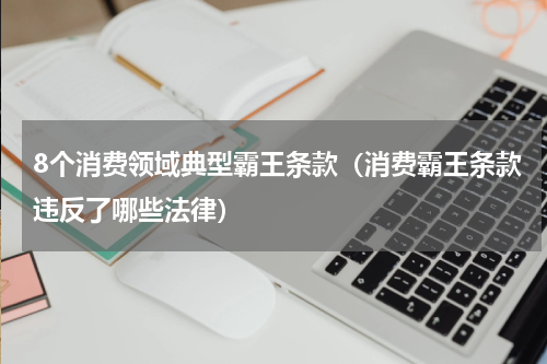 8个消费领域典型霸王条款（消费霸王条款违反了哪些法律）