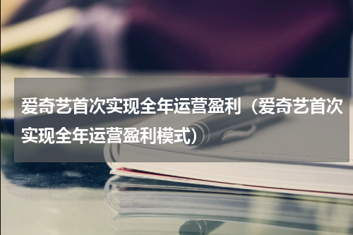 爱奇艺首次实现全年运营盈利（爱奇艺首次实现全年运营盈利模式）