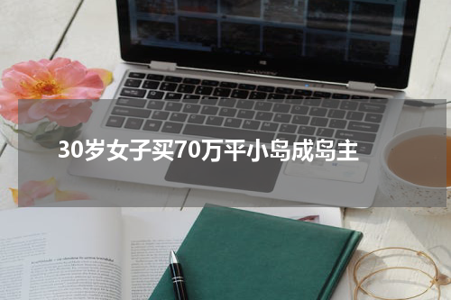 30岁女子买70万平小岛成岛主