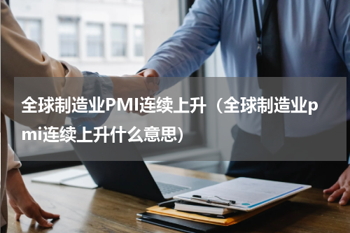 全球制造业PMI连续上升（全球制造业pmi连续上升什么意思）