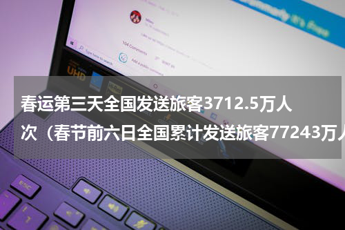 春运第三天全国发送旅客3712.5万人次（春节前六日全国累计发送旅客77243万人次）