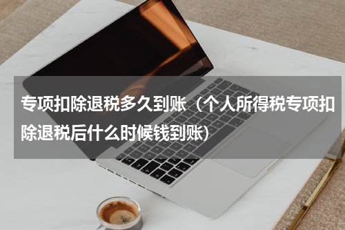 专项扣除退税多久到账（个人所得税专项扣除退税后什么时候钱到账）