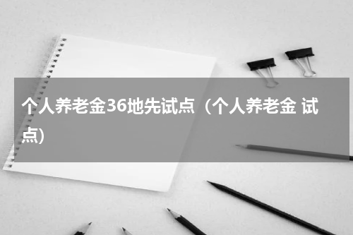 个人养老金36地先试点（个人养老金 试点）