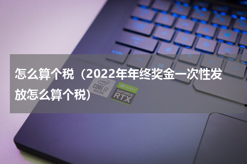 怎么算个税（2022年年终奖金一次性发放怎么算个税）