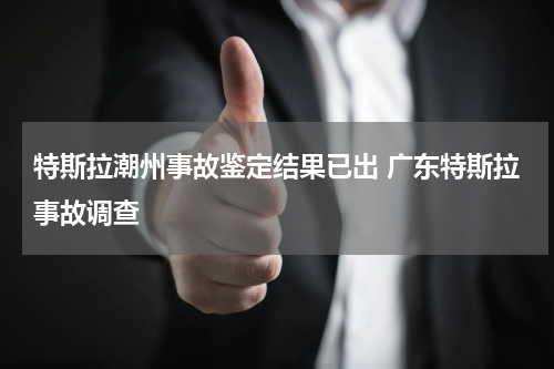特斯拉潮州事故鉴定结果已出 广东特斯拉事故调查
