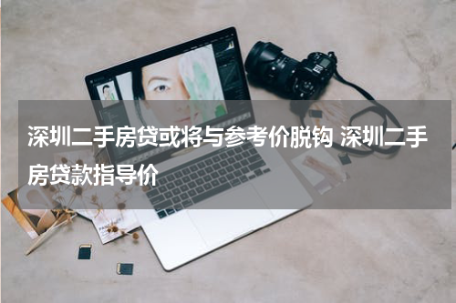 深圳二手房贷或将与参考价脱钩 深圳二手房贷款指导价