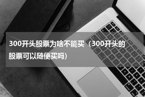 300开头股票为啥不能买（300开头的股票可以随便买吗）