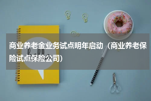 商业养老金业务试点明年启动（商业养老保险试点保险公司）
