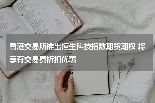 香港交易所推出恒生科技指数期货期权 将享有交易费折扣优惠