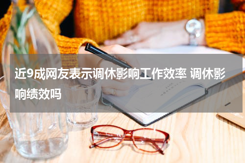 近9成网友表示调休影响工作效率 调休影响绩效吗