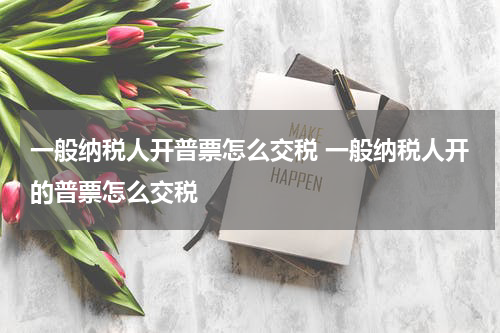 一般纳税人开普票怎么交税 一般纳税人开的普票怎么交税