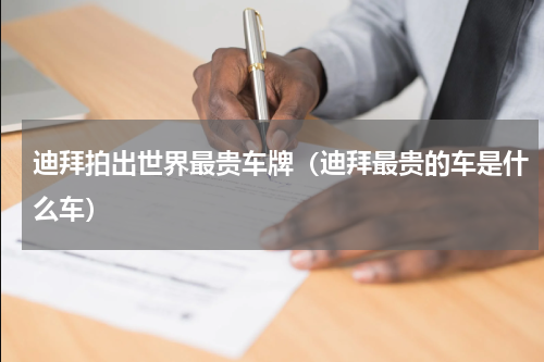 迪拜拍出世界最贵车牌（迪拜最贵的车是什么车）