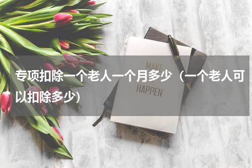 专项扣除一个老人一个月多少（一个老人可以扣除多少）