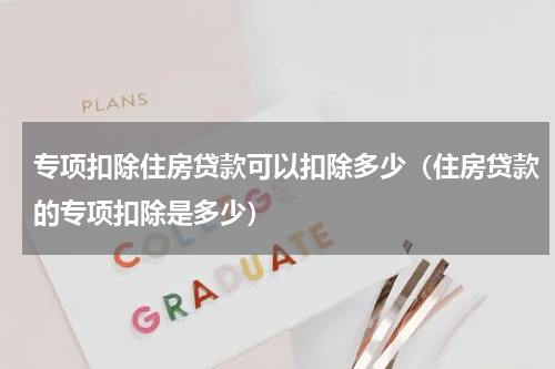 专项扣除住房贷款可以扣除多少（住房贷款的专项扣除是多少）