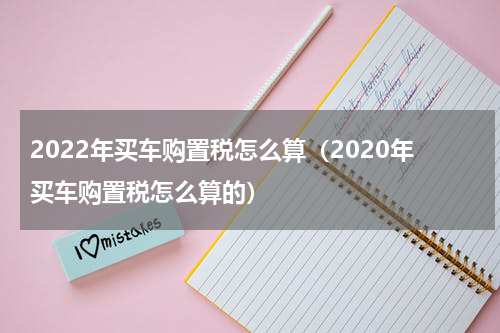 2022年买车购置税怎么算（2020年买车购置税怎么算的）