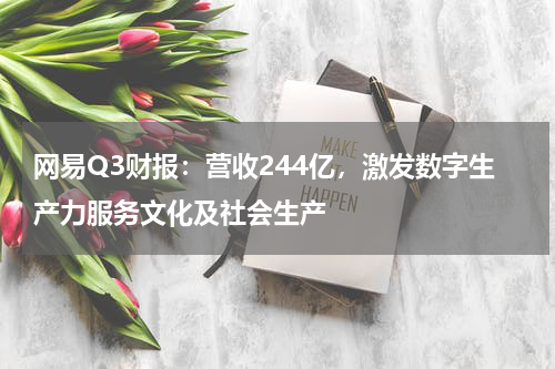 网易Q3财报：营收244亿，激发数字生产力服务文化及社会生产