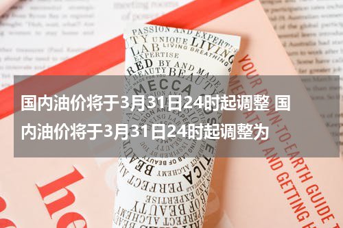 国内油价将于3月31日24时起调整 国内油价将于3月31日24时起调整为