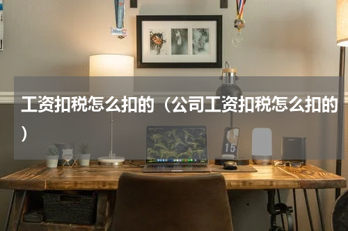 工资扣税怎么扣的（公司工资扣税怎么扣的）