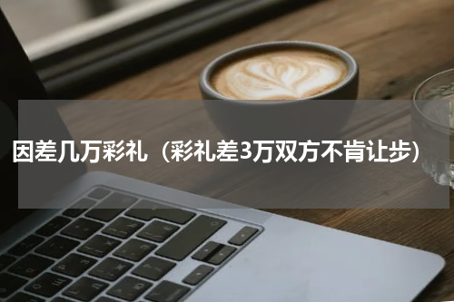 因差几万彩礼（彩礼差3万双方不肯让步）