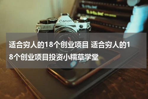 适合穷人的18个创业项目 适合穷人的18个创业项目投资小糯草学堂