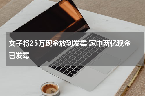 女子将25万现金放到发霉 家中两亿现金已发霉