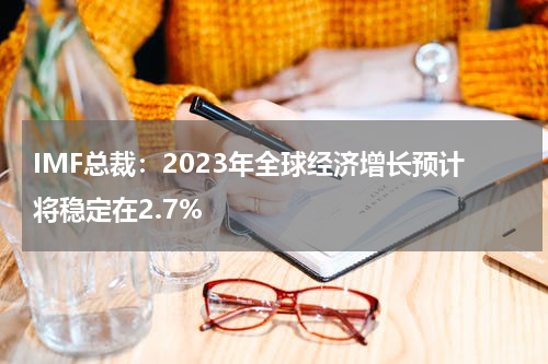 IMF总裁：2023年全球经济增长预计将稳定在2.7%