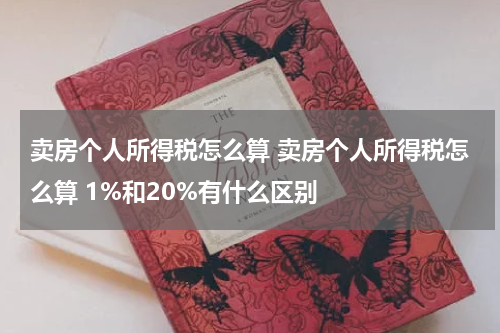 卖房个人所得税怎么算 卖房个人所得税怎么算 1%和20%有什么区别