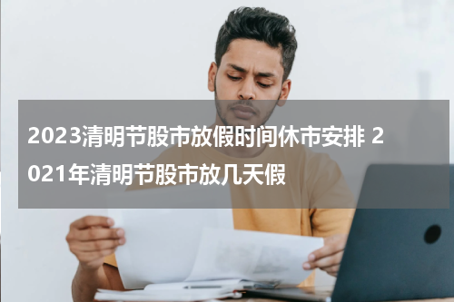 2023清明节股市放假时间休市安排 2021年清明节股市放几天假