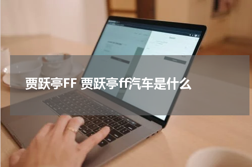 贾跃亭FF 贾跃亭ff汽车是什么