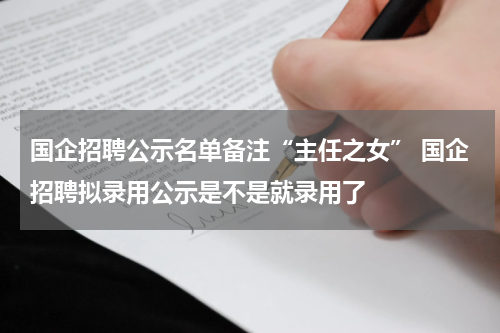 国企招聘公示名单备注“主任之女” 国企招聘拟录用公示是不是就录用了