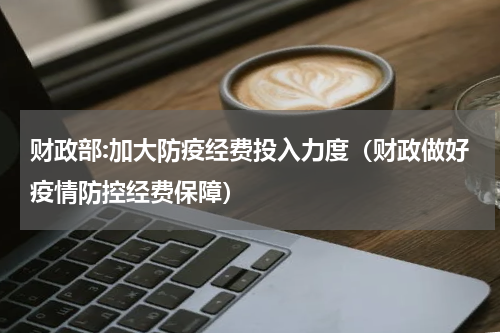 财政部:加大防疫经费投入力度（财政做好疫情防控经费保障）
