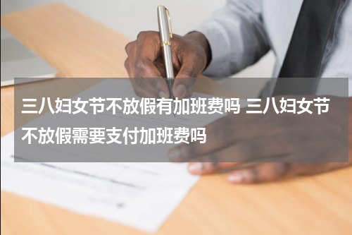 三八妇女节不放假有加班费吗 三八妇女节不放假需要支付加班费吗