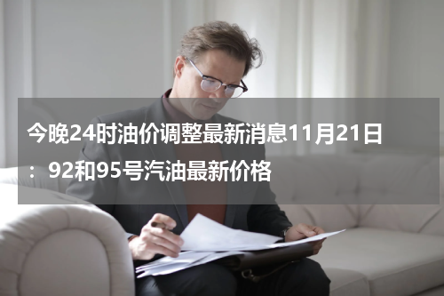 今晚24时油价调整最新消息11月21日：92和95号汽油最新价格