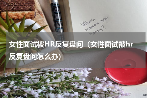 女性面试被HR反复盘问（女性面试被hr反复盘问怎么办）