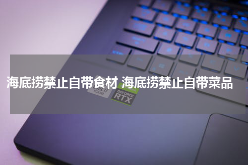海底捞禁止自带食材 海底捞禁止自带菜品