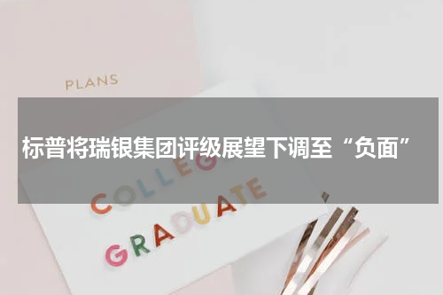 标普将瑞银集团评级展望下调至“负面”