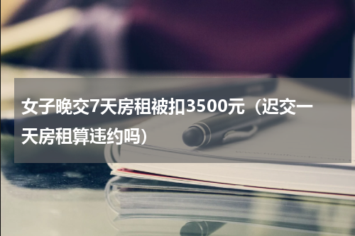 女子晚交7天房租被扣3500元（迟交一天房租算违约吗）
